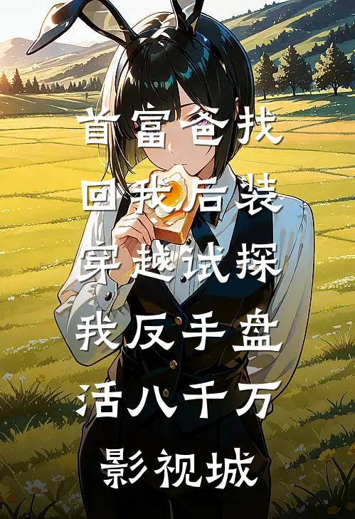 首富爸找回我后装穿越试探，我反手盘活八千万影视城